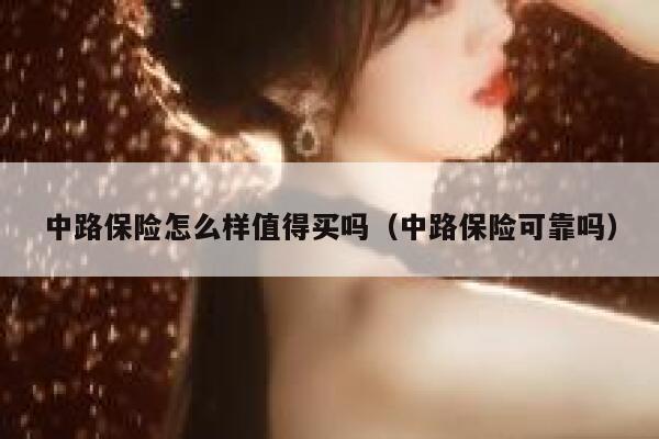 中路保险怎么样值得买吗(中路保险可靠吗) 第1张 中路保险怎么样值得买吗(中路保险可靠吗) 第1张