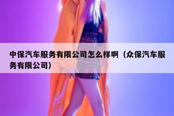 中保汽车服务有限公司怎么样啊(众保汽车服务有限公司) 第1张 中保汽车服务有限公司怎么样啊(众保汽车服务有限公司) 第1张