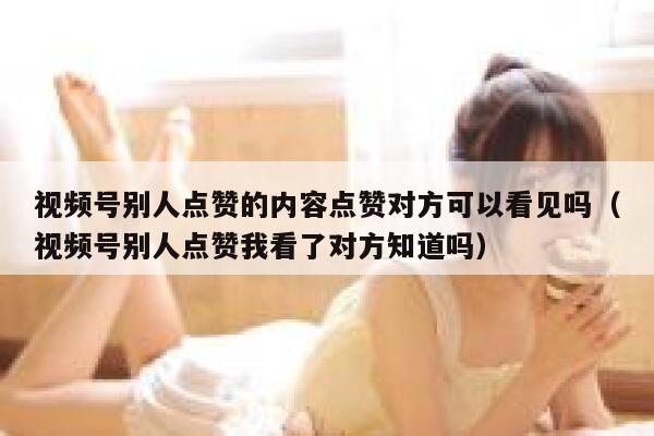 视频号别人点赞的内容点赞对方可以看见吗（视频号别人点赞我看了对方知道吗） 第1张