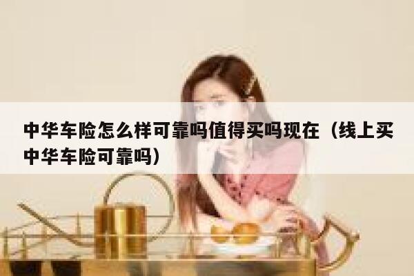 中华车险怎么样可靠吗值得买吗现在(线上买中华车险可靠吗) 第1张 中华车险怎么样可靠吗值得买吗现在(线上买中华车险可靠吗) 第1张