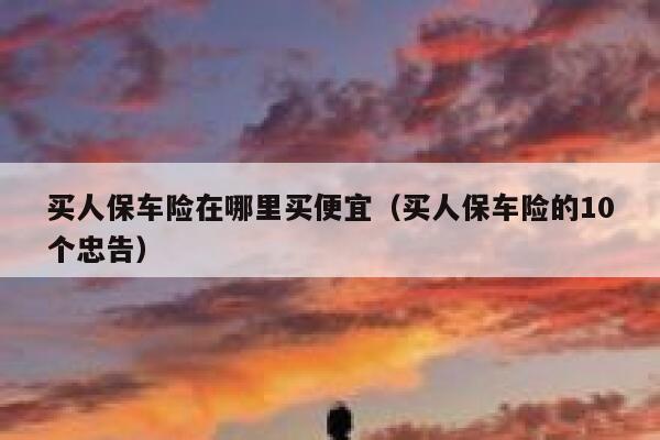 买人保车险在哪里买便宜(买人保车险的10个忠告) 第1张 买人保车险在哪里买便宜(买人保车险的10个忠告) 第1张