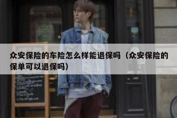 众安保险的车险怎么样能退保吗(众安保险的保单可以退保吗) 第1张 众安保险的车险怎么样能退保吗(众安保险的保单可以退保吗) 第1张