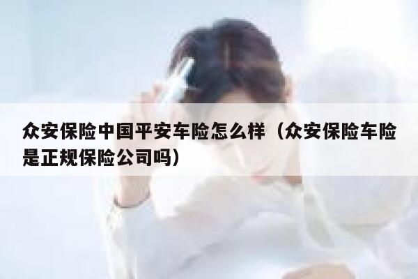 众安保险中国平安车险怎么样(众安保险车险是正规保险公司吗) 第1张 众安保险中国平安车险怎么样(众安保险车险是正规保险公司吗) 第1张