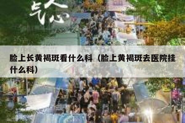 脸上长黄褐斑看什么科(脸上黄褐斑去医院挂什么科) 第1张 脸上长黄褐斑看什么科(脸上黄褐斑去医院挂什么科) 第1张