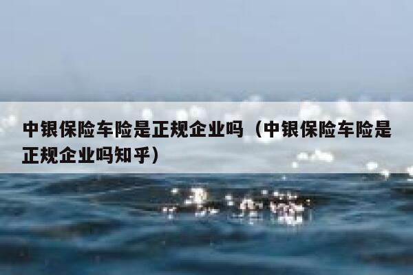 中银保险车险是正规企业吗（中银保险车险是正规企业吗知乎） 第1张