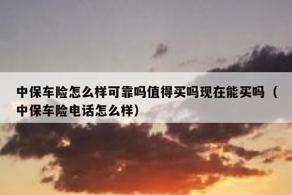 中保车险怎么样可靠吗值得买吗现在能买吗(中保车险电话怎么样) 第1张 中保车险怎么样可靠吗值得买吗现在能买吗(中保车险电话怎么样) 第1张
