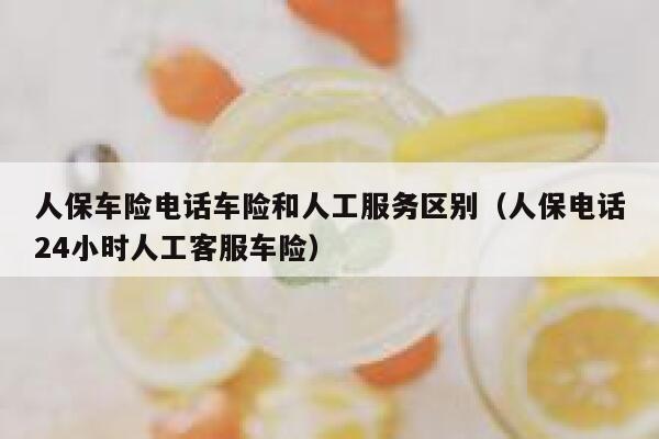 人保车险电话车险和人工服务区别(人保电话24小时人工客服车险) 第1张 人保车险电话车险和人工服务区别(人保电话24小时人工客服车险) 第1张