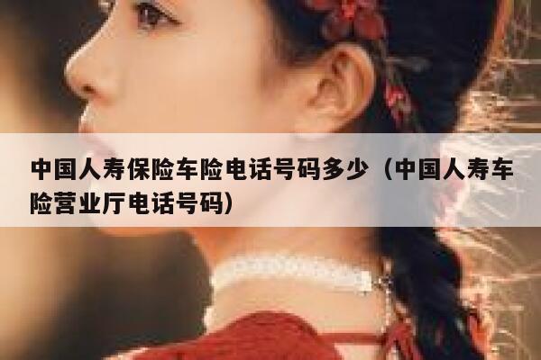 中国人寿保险车险电话号码多少(中国人寿车险营业厅电话号码) 第1张 中国人寿保险车险电话号码多少(中国人寿车险营业厅电话号码) 第1张