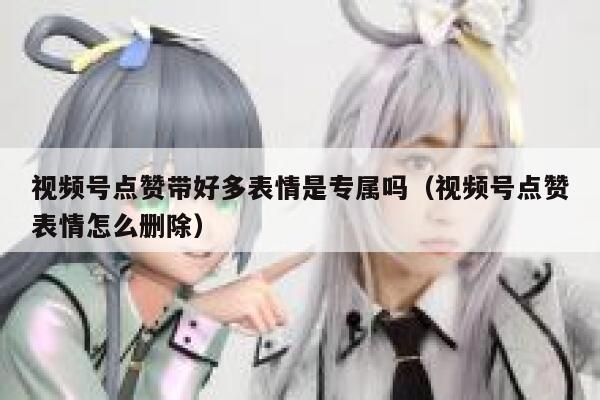 视频号点赞带好多表情是专属吗（视频号点赞表情怎么删除） 第1张
