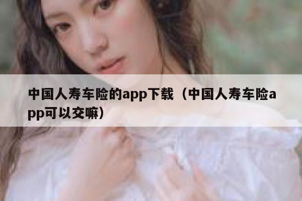 中国人寿车险的app下载(中国人寿车险app可以交嘛) 第1张 中国人寿车险的app下载(中国人寿车险app可以交嘛) 第1张