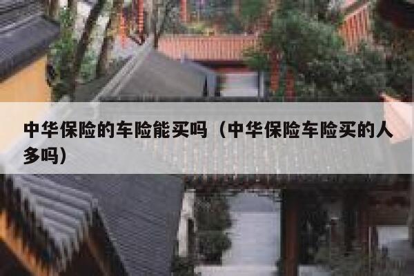 中华保险的车险能买吗(中华保险车险买的人多吗) 第1张 中华保险的车险能买吗(中华保险车险买的人多吗) 第1张