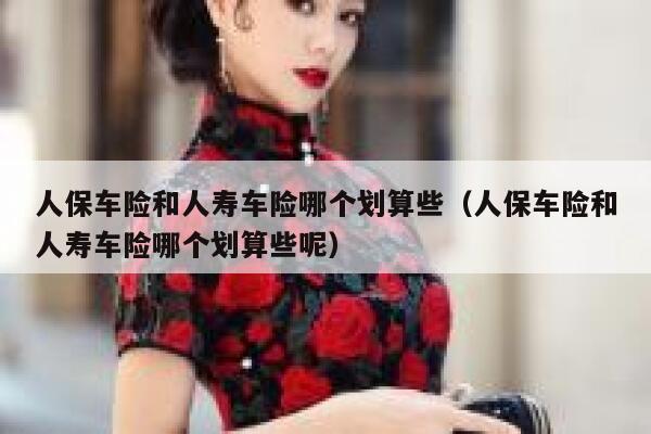 人保车险和人寿车险哪个划算些(人保车险和人寿车险哪个划算些呢) 第1张 人保车险和人寿车险哪个划算些(人保车险和人寿车险哪个划算些呢) 第1张