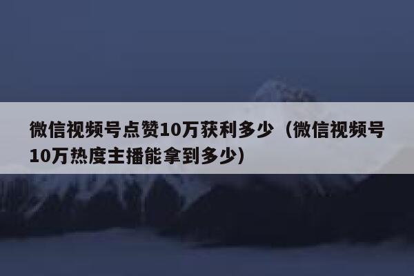 微信视频号点赞10万获利多少（微信视频号10万热度主播能拿到多少） 第1张