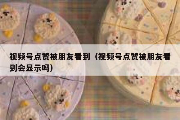 视频号点赞被朋友看到(视频号点赞被朋友看到会显示吗) 第1张 视频号点赞被朋友看到(视频号点赞被朋友看到会显示吗) 第1张
