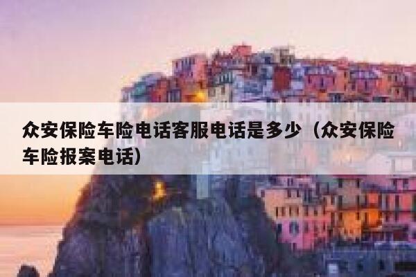众安保险车险电话客服电话是多少(众安保险车险报案电话) 第1张 众安保险车险电话客服电话是多少(众安保险车险报案电话) 第1张