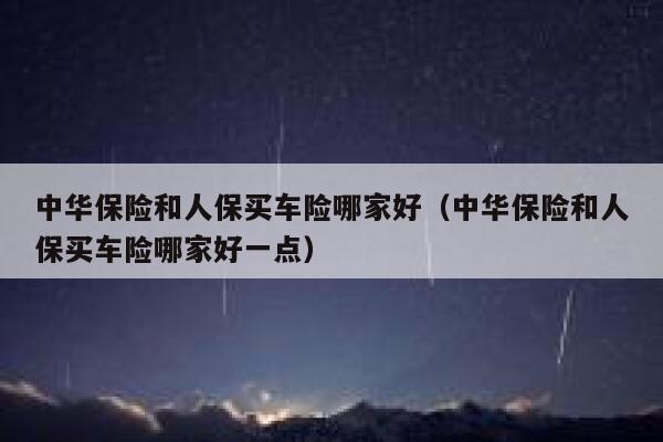 中华保险和人保买车险哪家好(中华保险和人保买车险哪家好一点) 第1张 中华保险和人保买车险哪家好(中华保险和人保买车险哪家好一点) 第1张