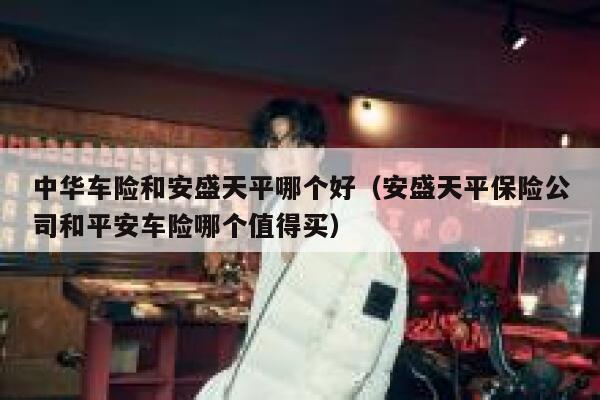 中华车险和安盛天平哪个好(安盛天平保险公司和平安车险哪个值得买) 第1张 中华车险和安盛天平哪个好(安盛天平保险公司和平安车险哪个值得买) 第1张