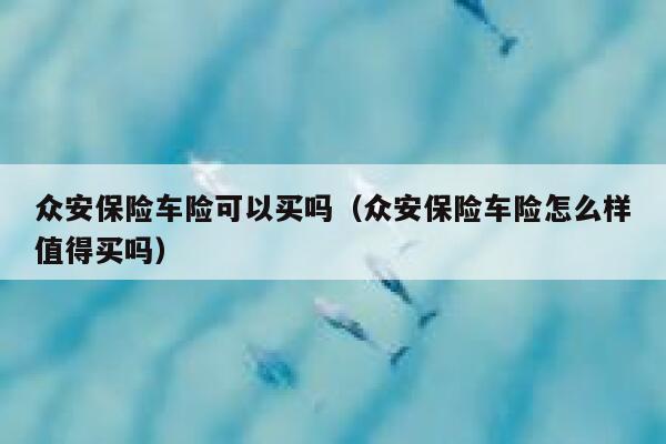众安保险车险可以买吗(众安保险车险怎么样值得买吗) 第1张 众安保险车险可以买吗(众安保险车险怎么样值得买吗) 第1张
