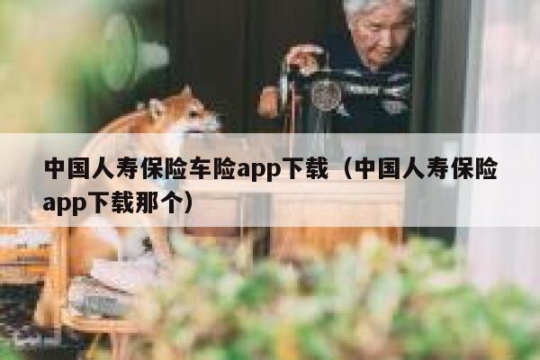 中国人寿保险车险app下载(中国人寿保险app下载那个) 第1张 中国人寿保险车险app下载(中国人寿保险app下载那个) 第1张