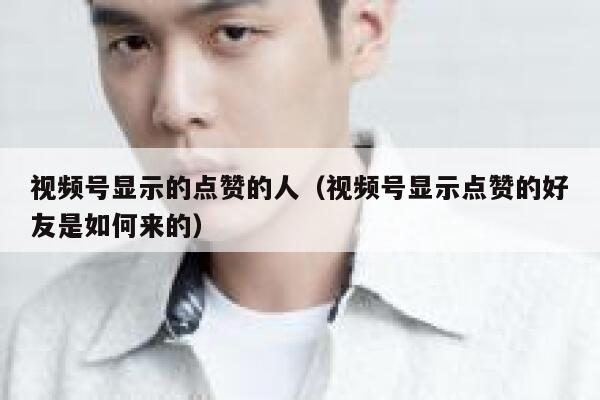视频号显示的点赞的人（视频号显示点赞的好友是如何来的） 第1张