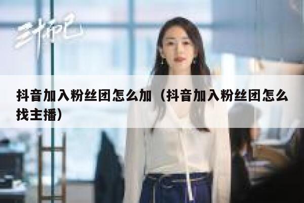 抖音加入粉丝团怎么加(抖音加入粉丝团怎么找主播) 第1张 抖音加入粉丝团怎么加(抖音加入粉丝团怎么找主播) 第1张
