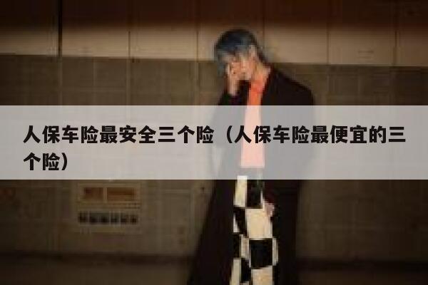 人保车险最安全三个险（人保车险最便宜的三个险） 第1张