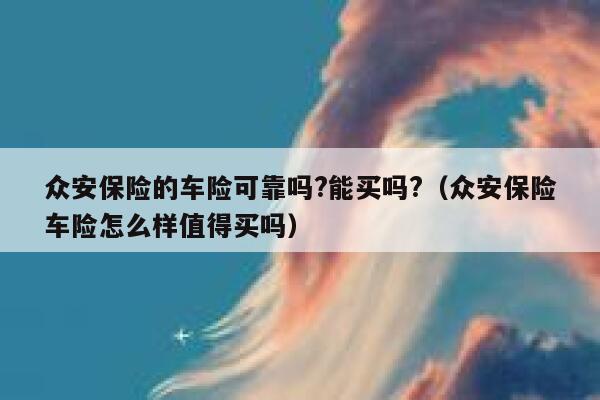 众安保险的车险可靠吗?能买吗?(众安保险车险怎么样值得买吗) 第1张 众安保险的车险可靠吗?能买吗?(众安保险车险怎么样值得买吗) 第1张
