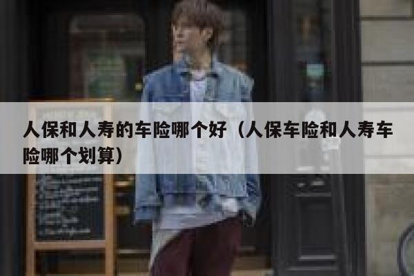 人保和人寿的车险哪个好(人保车险和人寿车险哪个划算) 第1张 人保和人寿的车险哪个好(人保车险和人寿车险哪个划算) 第1张