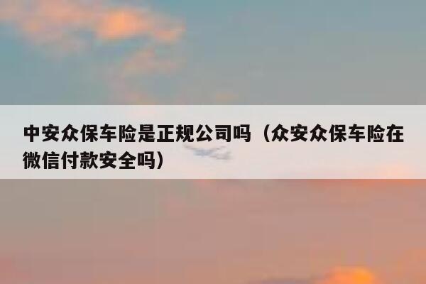 中安众保车险是正规公司吗（众安众保车险在微信付款安全吗） 第1张