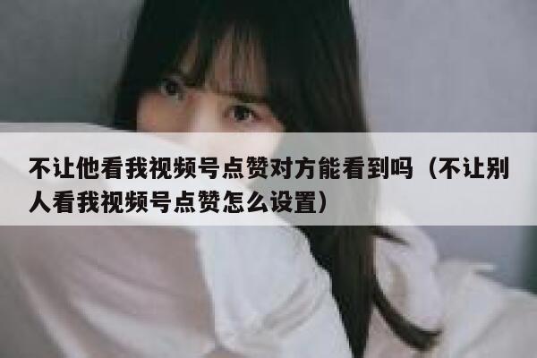 不让他看我视频号点赞对方能看到吗(不让别人看我视频号点赞怎么设置) 第1张 不让他看我视频号点赞对方能看到吗(不让别人看我视频号点赞怎么设置) 第1张