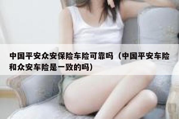 中国平安众安保险车险可靠吗（中国平安车险和众安车险是一致的吗） 第1张