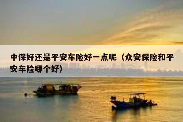 中保好还是平安车险好一点呢（众安保险和平安车险哪个好） 第1张