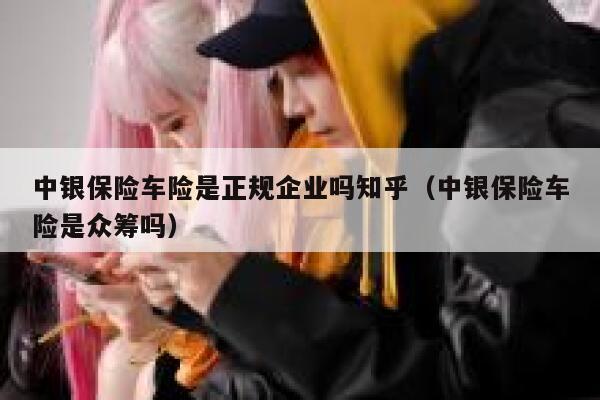 中银保险车险是正规企业吗知乎(中银保险车险是众筹吗) 第1张 中银保险车险是正规企业吗知乎(中银保险车险是众筹吗) 第1张