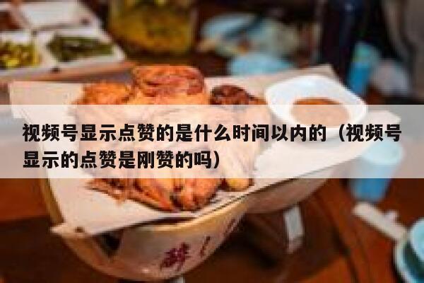 视频号显示点赞的是什么时间以内的（视频号显示的点赞是刚赞的吗） 第1张