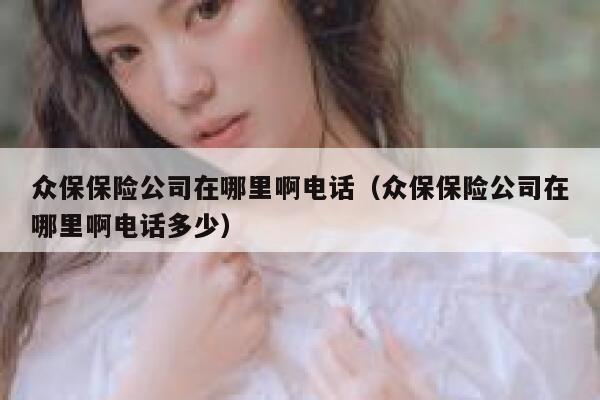 众保保险公司在哪里啊电话(众保保险公司在哪里啊电话多少) 第1张 众保保险公司在哪里啊电话(众保保险公司在哪里啊电话多少) 第1张