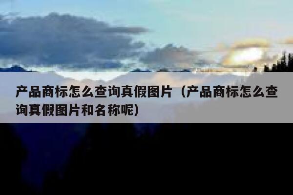 产品商标怎么查询真假图片(产品商标怎么查询真假图片和名称呢) 第1张 产品商标怎么查询真假图片(产品商标怎么查询真假图片和名称呢) 第1张