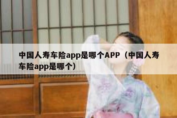 中国人寿车险app是哪个APP（中国人寿车险app是哪个） 第1张