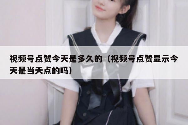 视频号点赞今天是多久的(视频号点赞显示今天是当天点的吗) 第1张 视频号点赞今天是多久的(视频号点赞显示今天是当天点的吗) 第1张