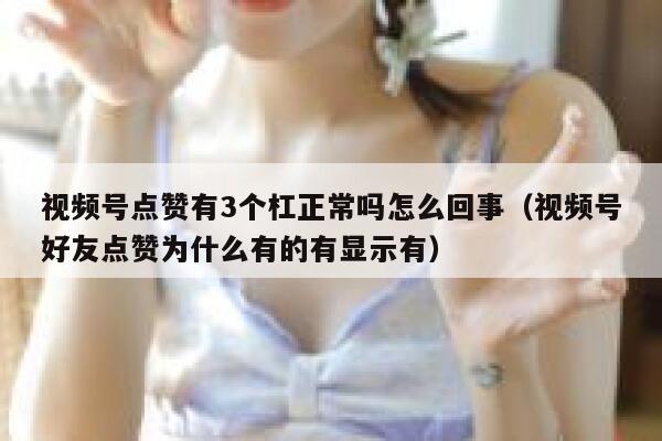 视频号点赞有3个杠正常吗怎么回事（视频号好友点赞为什么有的有显示有） 第1张