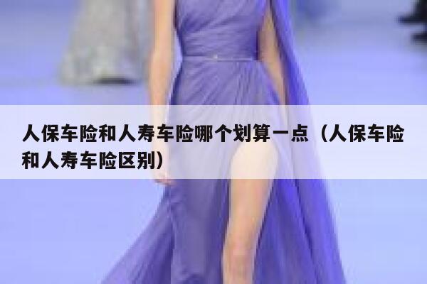 人保车险和人寿车险哪个划算一点(人保车险和人寿车险区别) 第1张 人保车险和人寿车险哪个划算一点(人保车险和人寿车险区别) 第1张