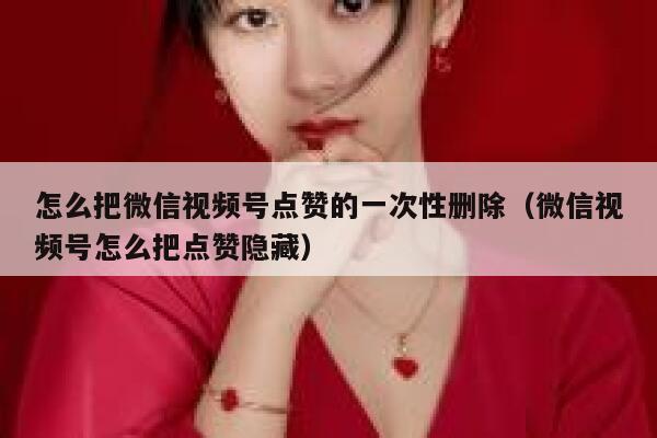 怎么把微信视频号点赞的一次性删除（微信视频号怎么把点赞隐藏） 第1张