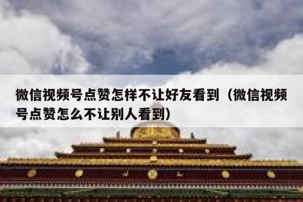 微信视频号点赞怎样不让好友看到(微信视频号点赞怎么不让别人看到) 第1张 微信视频号点赞怎样不让好友看到(微信视频号点赞怎么不让别人看到) 第1张