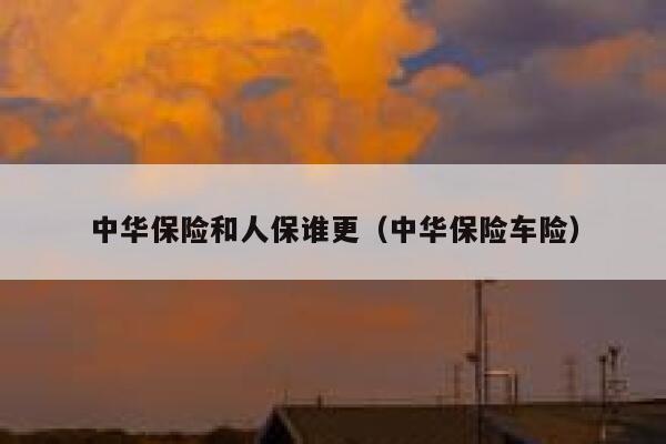 中华保险和人保谁更（中华保险车险） 第1张