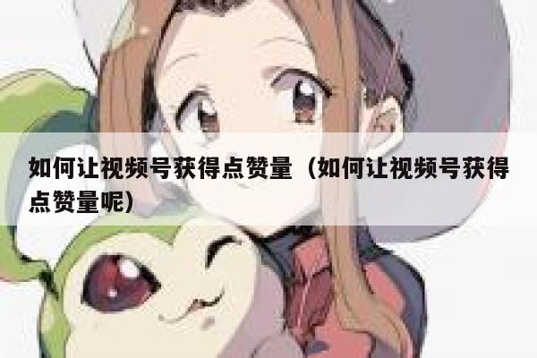 如何让视频号获得点赞量(如何让视频号获得点赞量呢) 第1张 如何让视频号获得点赞量(如何让视频号获得点赞量呢) 第1张