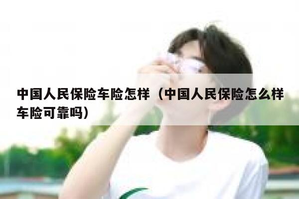 中国人民保险车险怎样(中国人民保险怎么样车险可靠吗) 第1张 中国人民保险车险怎样(中国人民保险怎么样车险可靠吗) 第1张