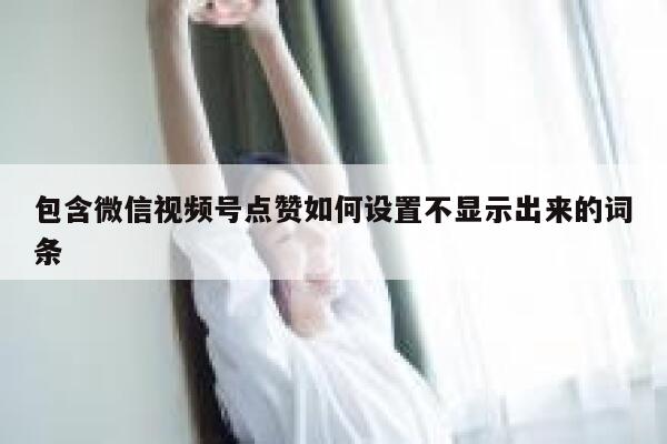 包含微信视频号点赞如何设置不显示出来的词条 第1张 包含微信视频号点赞如何设置不显示出来的词条 第1张