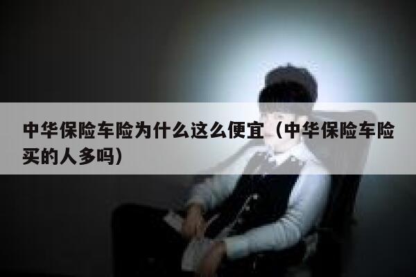 中华保险车险为什么这么便宜（中华保险车险买的人多吗） 第1张