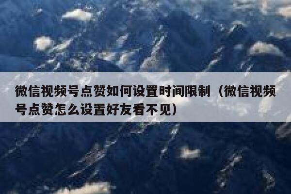 微信视频号点赞如何设置时间限制(微信视频号点赞怎么设置好友看不见) 第1张 微信视频号点赞如何设置时间限制(微信视频号点赞怎么设置好友看不见) 第1张