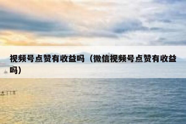 视频号点赞有收益吗（微信视频号点赞有收益吗） 第1张