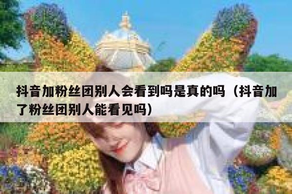 抖音加粉丝团别人会看到吗是真的吗（抖音加了粉丝团别人能看见吗） 第1张